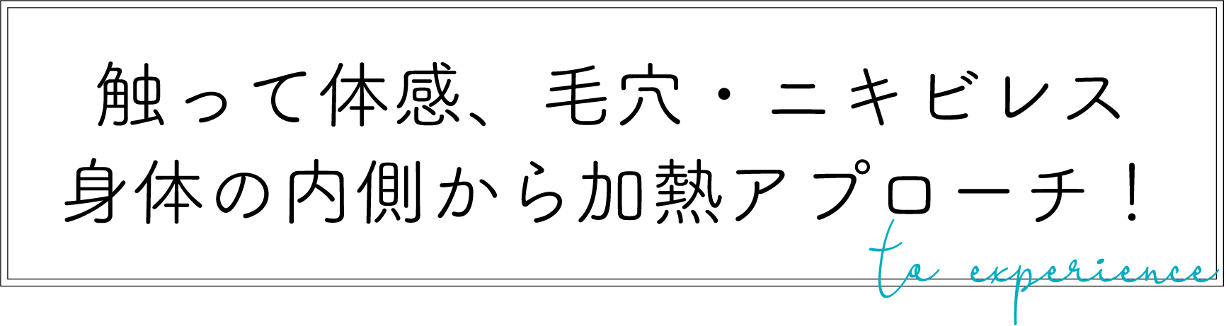 触って体感・毛穴・ニキビレス！身体の内側から加熱アプローチ